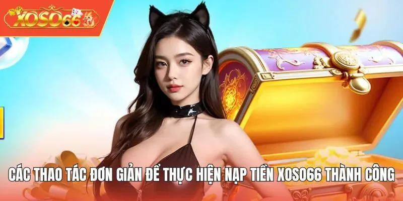 Các thao tác đơn giản để thực hiện nạp tiền XOSO66 thành công