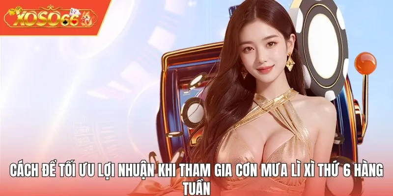 Cách để tối ưu lợi nhuận khi tham gia cơn mưa lì xì thứ 6 hàng tuần