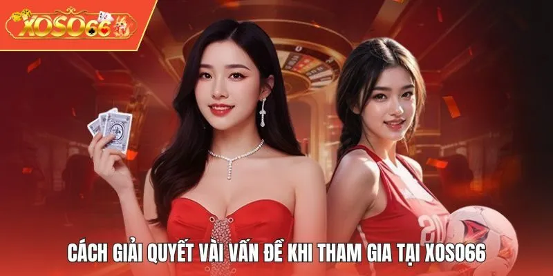 Cách giải quyết vài vấn đề khi tham gia tại XOSO66
