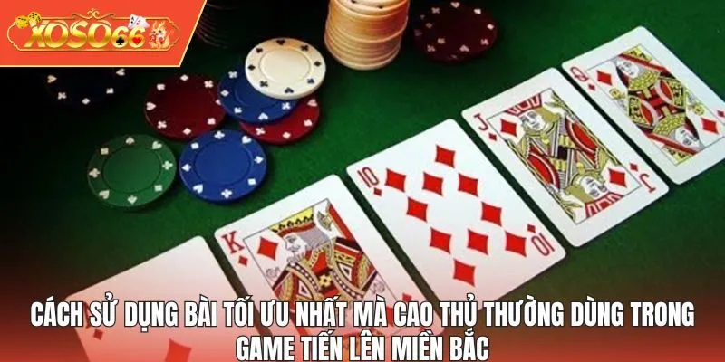 Cách sử dụng bài tối ưu nhất mà cao thủ thường dùng trong game Tiến Lên Miền Bắc
