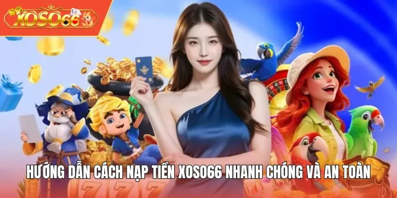 Hướng Dẫn Cách Nạp Tiền XOSO66 Nhanh Chóng Và An Toàn