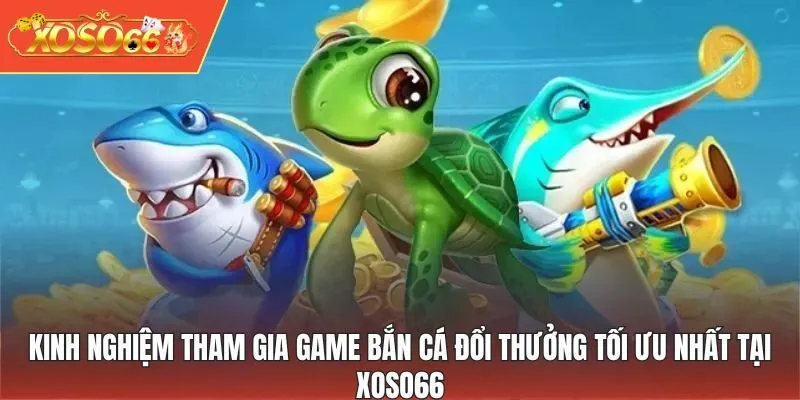 Kinh nghiệm tham gia game Bắn Cá Đổi Thưởng tối ưu nhất tại XOSO66