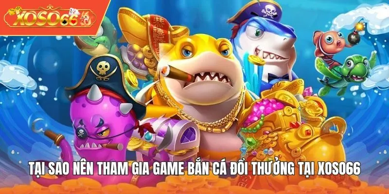 Tại sao nên tham gia game Bắn Cá Đổi Thưởng tại XOSO66